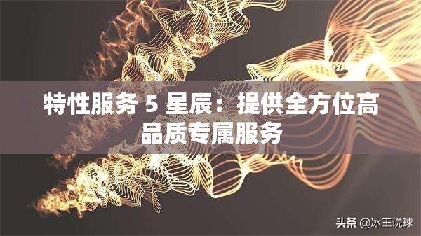 特性服务 5 星辰：提供全方位高品质专属服务