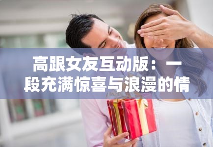 高跟女友互动版：一段充满惊喜与浪漫的情感之旅