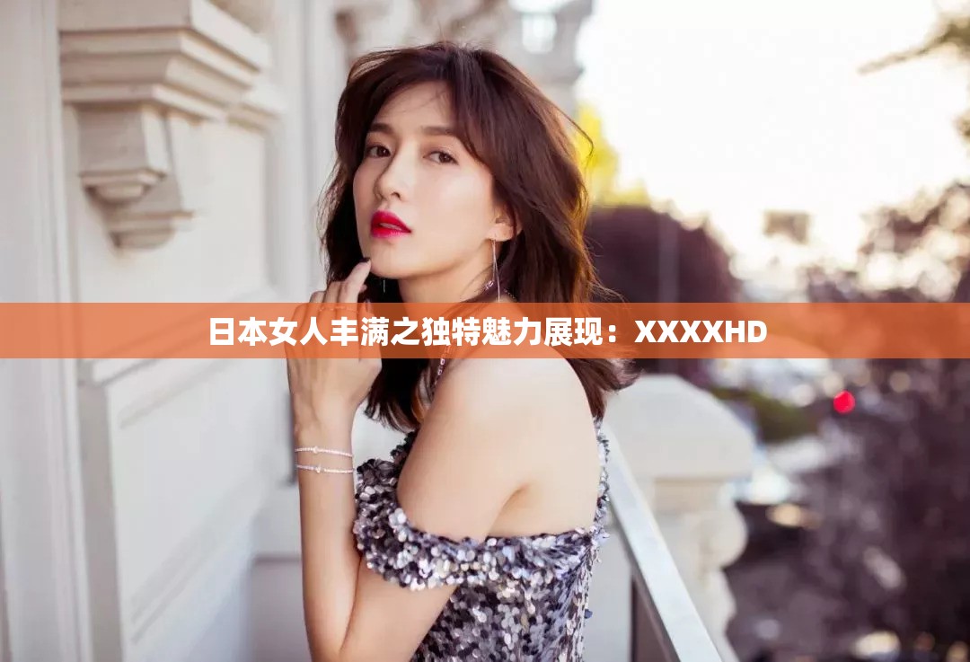 日本女人丰满之独特魅力展现：XXXXHD