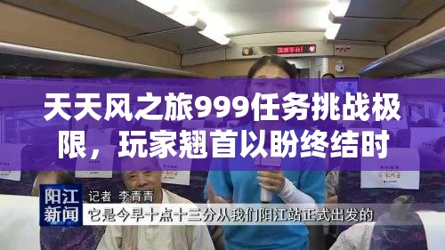 天天风之旅999任务挑战极限，玩家翘首以盼终结时刻何时到来？