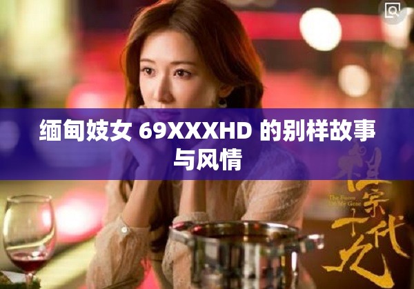 缅甸妓女 69XXXHD 的别样故事与风情
