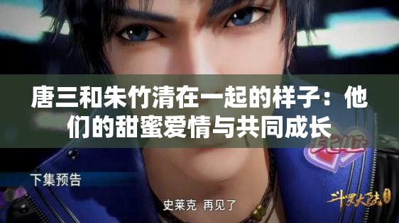 唐三和朱竹清在一起的样子：他们的甜蜜爱情与共同成长