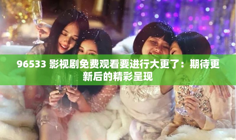 96533 影视剧免费观看要进行大更了：期待更新后的精彩呈现