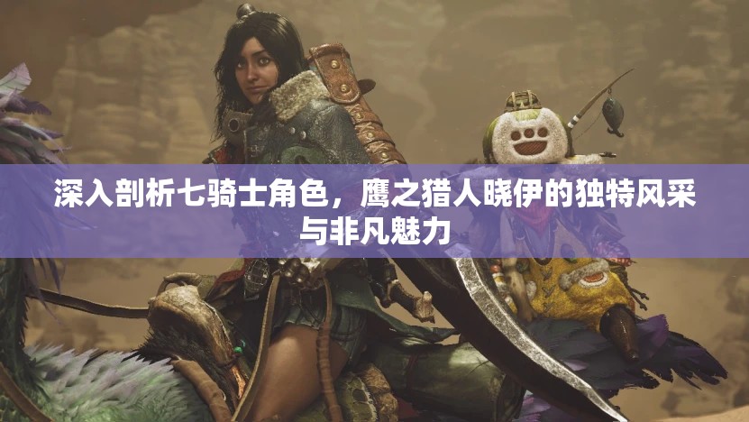 深入剖析七骑士角色，鹰之猎人晓伊的独特风采与非凡魅力