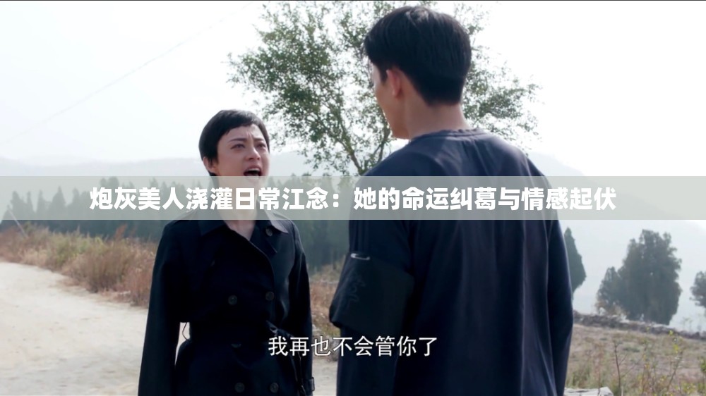 炮灰美人浇灌日常江念：她的命运纠葛与情感起伏