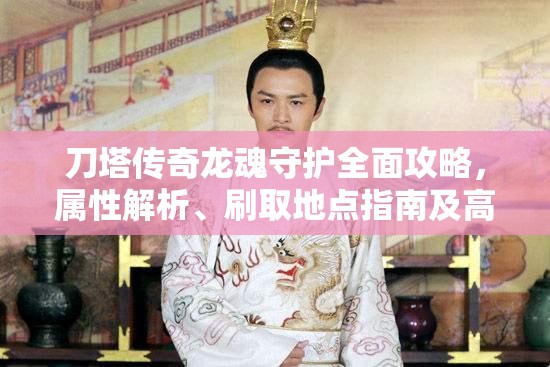 刀塔传奇龙魂守护全面攻略，属性解析、刷取地点指南及高效掉率管理策略