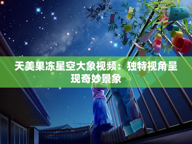 天美果冻星空大象视频：独特视角呈现奇妙景象