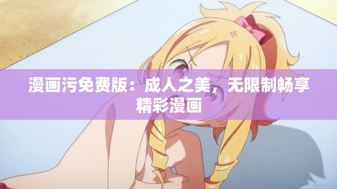 漫画污免费版：成人之美，无限制畅享精彩漫画