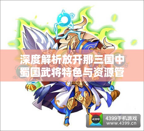 深度解析放开那三国中蜀国武将特色与资源管理的高效艺术