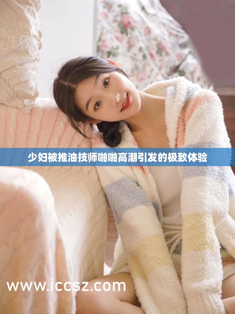 少妇被推油技师啪啪高潮引发的极致体验