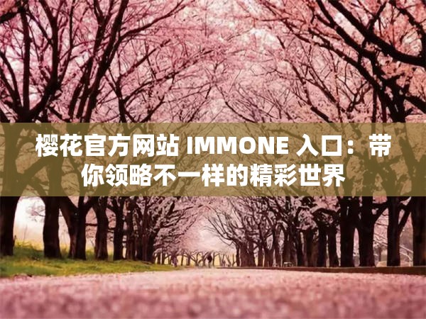 樱花官方网站 IMMONE 入口：带你领略不一样的精彩世界