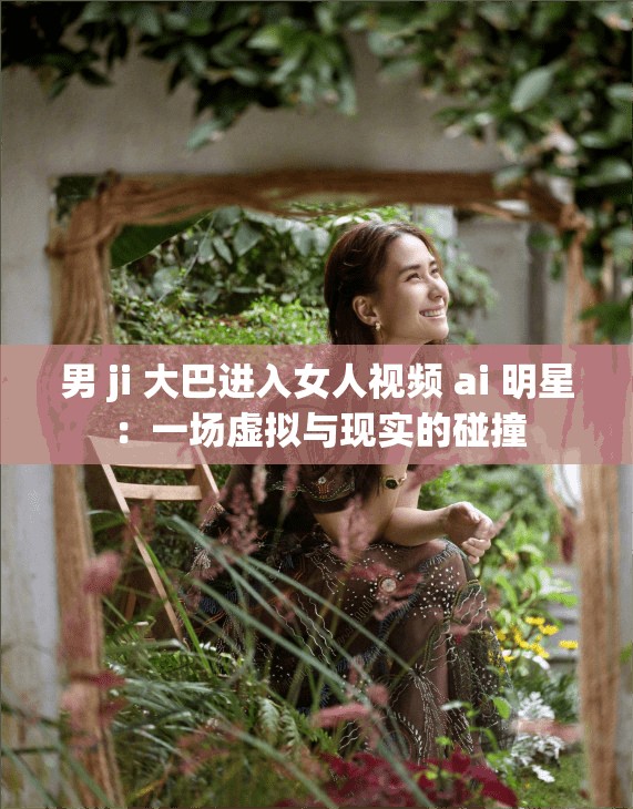 男 ji 大巴进入女人视频 ai 明星：一场虚拟与现实的碰撞