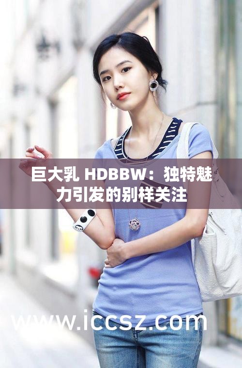 巨大乳 HDBBW：独特魅力引发的别样关注