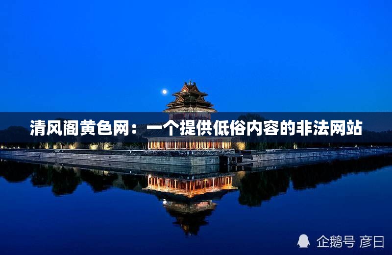 清风阁黄色网：一个提供低俗内容的非法网站