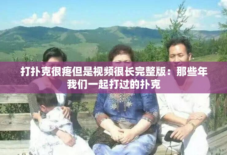 打扑克很疼但是视频很长完整版：那些年我们一起打过的扑克