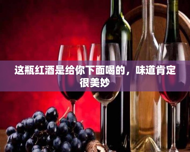 这瓶红酒是给你下面喝的，味道肯定很美妙