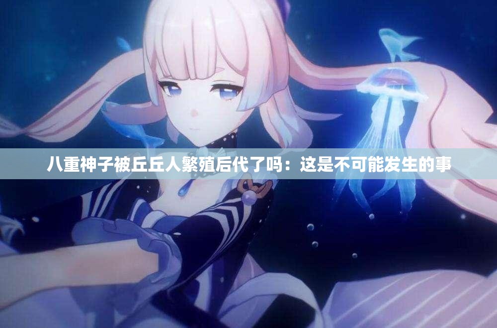 八重神子被丘丘人繁殖后代了吗：这是不可能发生的事