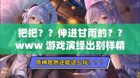 把把？？伸进甘雨的？？www 游戏演绎出别样精彩故事