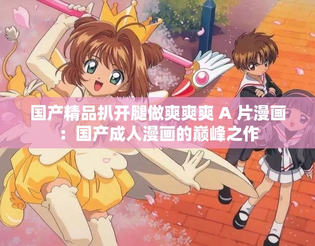 国产精品扒开腿做爽爽爽 A 片漫画：国产成人漫画的巅峰之作