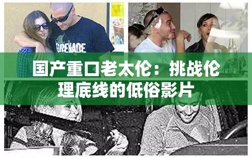 国产重口老太伦：挑战伦理底线的低俗影片