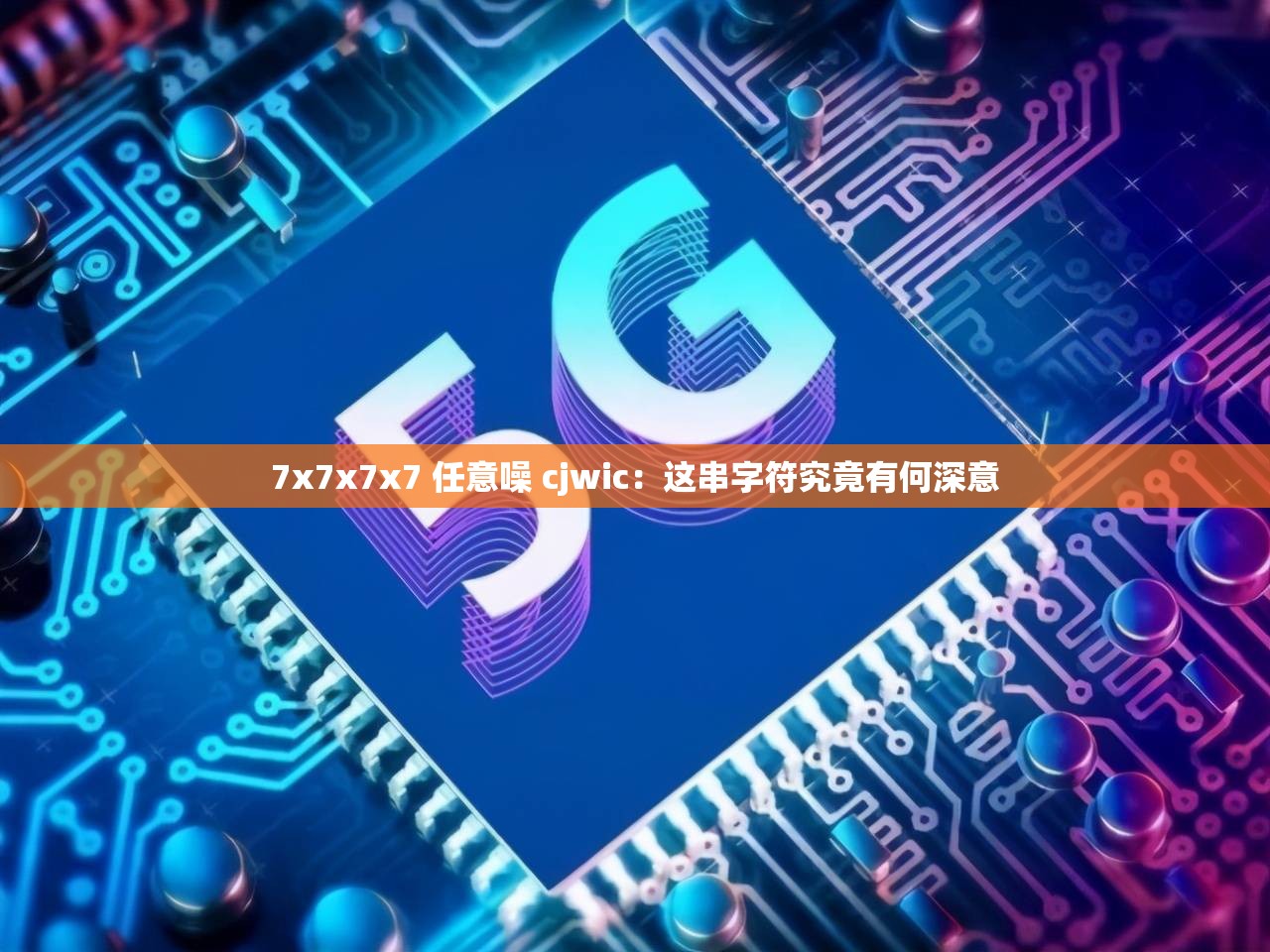 7x7x7x7 任意噪 cjwic：这串字符究竟有何深意