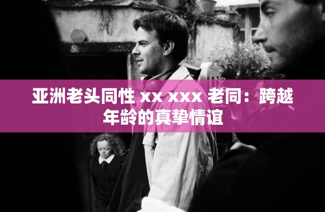 亚洲老头同性 xx xxx 老同：跨越年龄的真挚情谊
