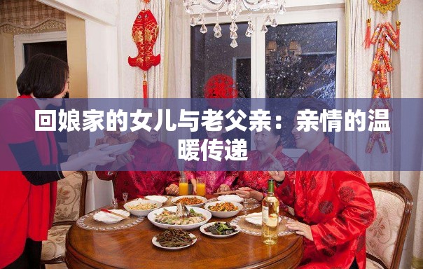 回娘家的女儿与老父亲：亲情的温暖传递