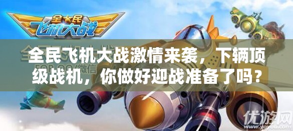 全民飞机大战激情来袭，下辆顶级战机，你做好迎战准备了吗？