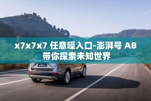 x7x7x7 任意噪入口-澎湃号 AB 带你探索未知世界
