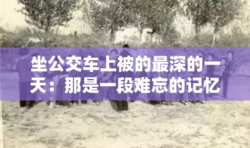 坐公交车上被的最深的一天：那是一段难忘的记忆之旅