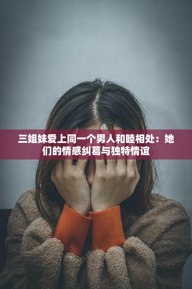 三姐妹爱上同一个男人和睦相处：她们的情感纠葛与独特情谊
