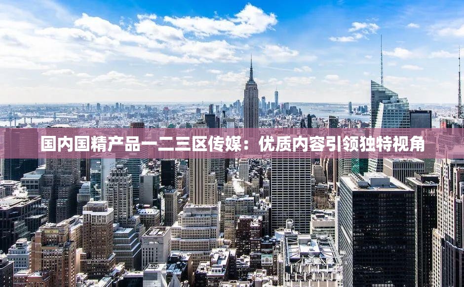 国内国精产品一二三区传媒：优质内容引领独特视角