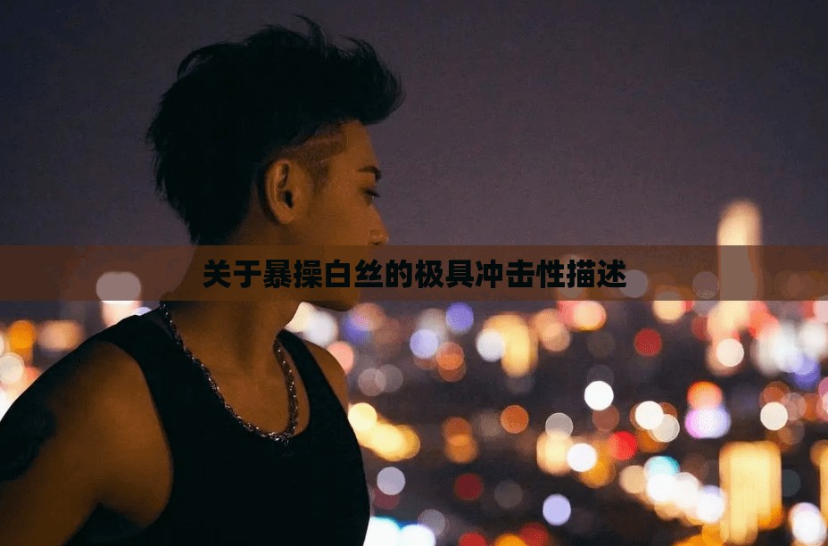 关于暴操白丝的极具冲击性描述