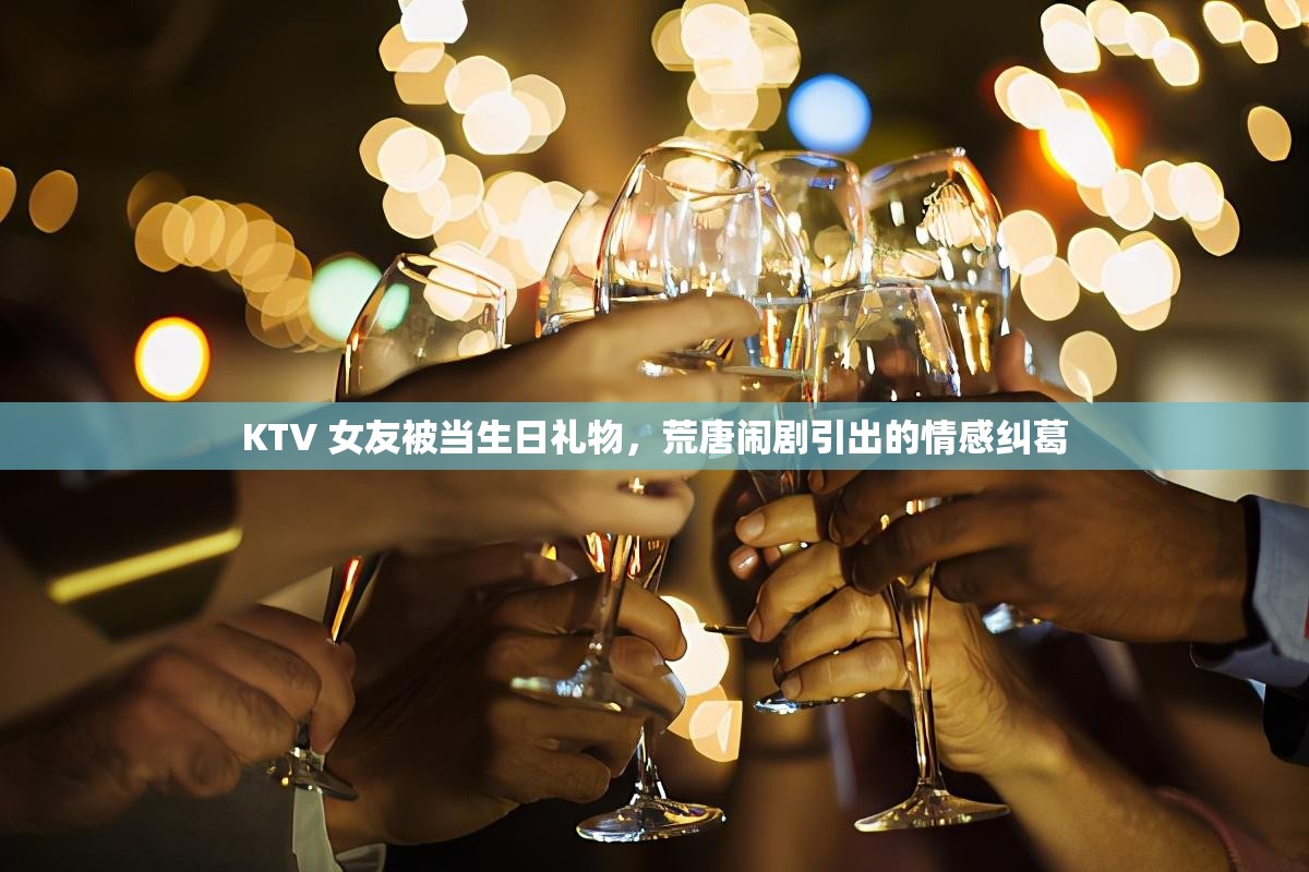 KTV 女友被当生日礼物，荒唐闹剧引出的情感纠葛