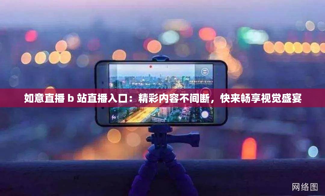 如意直播 b 站直播入口：精彩内容不间断，快来畅享视觉盛宴