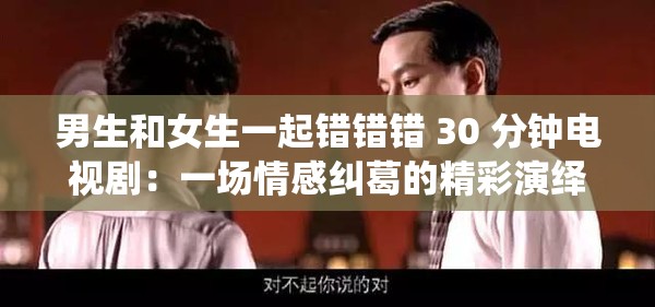 男生和女生一起错错错 30 分钟电视剧：一场情感纠葛的精彩演绎
