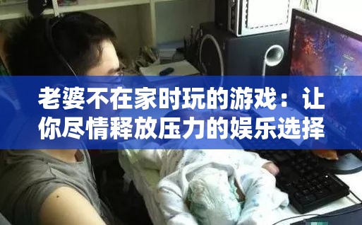 老婆不在家时玩的游戏：让你尽情释放压力的娱乐选择