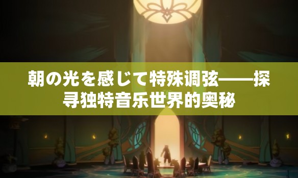朝の光を感じて特殊调弦——探寻独特音乐世界的奥秘