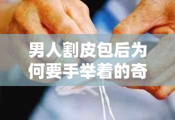 男人割皮包后为何要手举着的奇特现象及原因探究