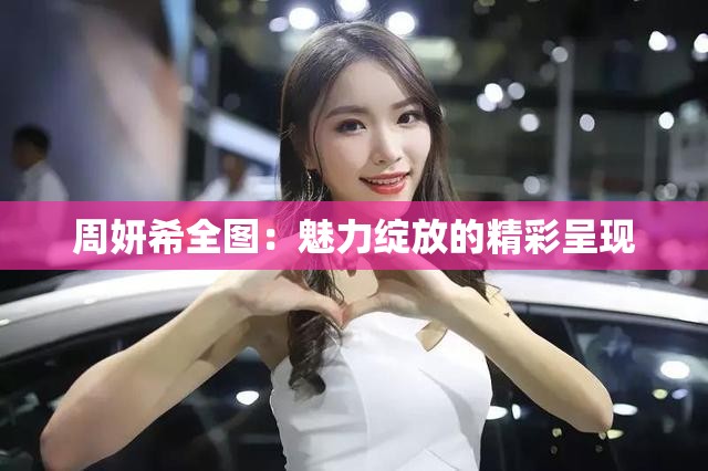 周妍希全图：魅力绽放的精彩呈现