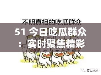 51 今日吃瓜群众：实时聚焦精彩瓜事