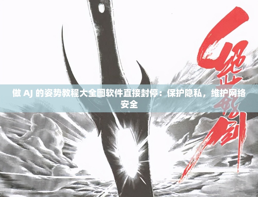 做 AJ 的姿势教程大全图软件直接封停：保护隐私，维护网络安全