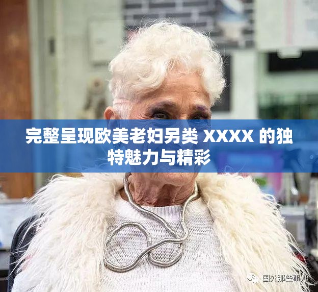 完整呈现欧美老妇另类 XXXX 的独特魅力与精彩