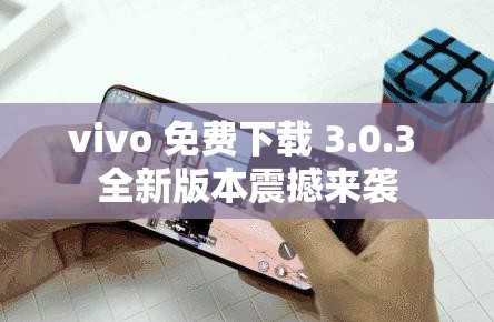 vivo 免费下载 3.0.3 全新版本震撼来袭