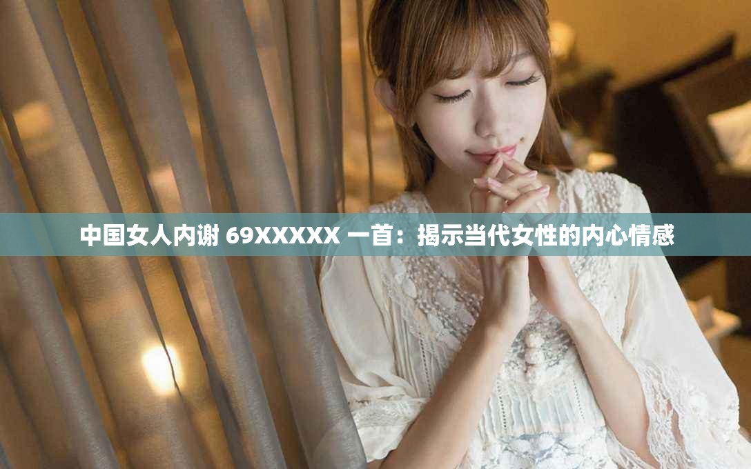 中国女人内谢 69XXXXX 一首：揭示当代女性的内心情感