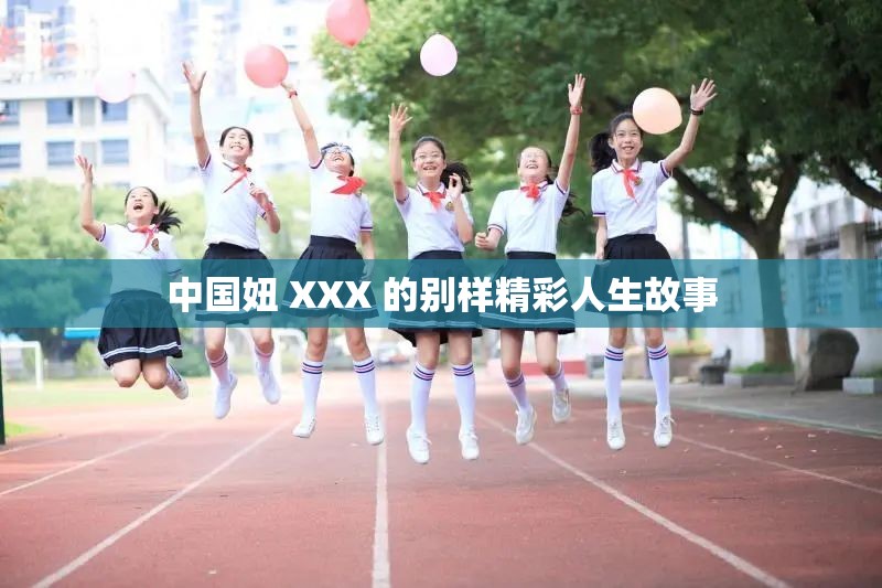 中国妞 XXX 的别样精彩人生故事