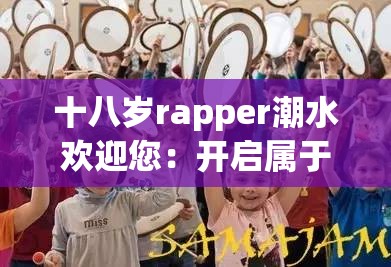 十八岁rapper潮水欢迎您：开启属于您的音乐之旅