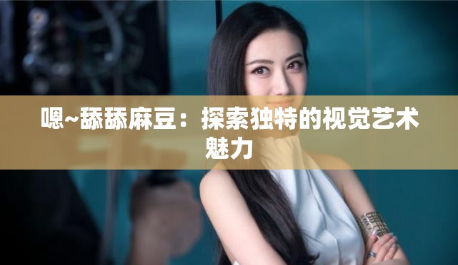 嗯~舔舔麻豆：探索独特的视觉艺术魅力