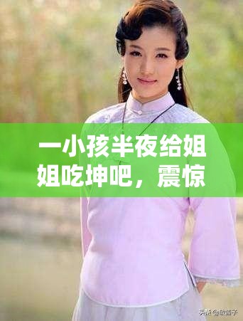 一小孩半夜给姐姐吃坤吧，震惊全家：伦理与欲望的交织
