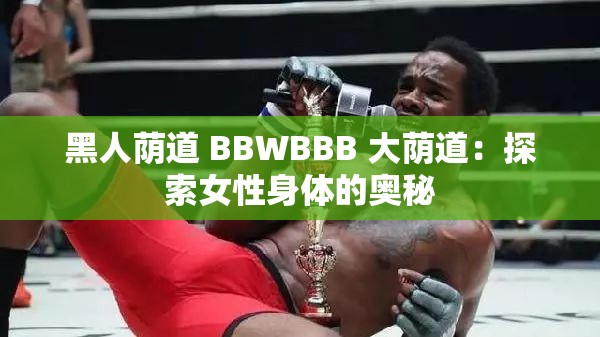 黑人荫道 BBWBBB 大荫道：探索女性身体的奥秘